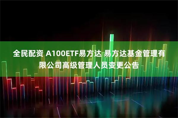 全民配资 A100ETF易方达 易方达基金管理有限公司高级管理人员变更公告