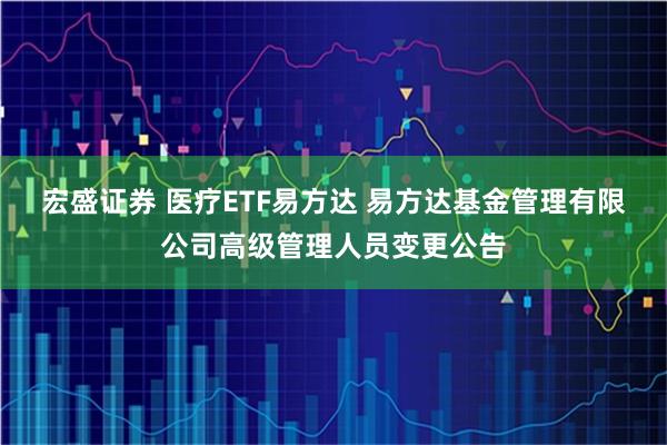 宏盛证券 医疗ETF易方达 易方达基金管理有限公司高级管理人员变更公告