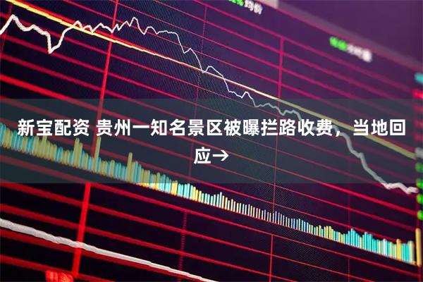 新宝配资 贵州一知名景区被曝拦路收费，当地回应→