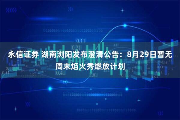 永信证券 湖南浏阳发布澄清公告：8月29日暂无周末焰火秀燃放计划