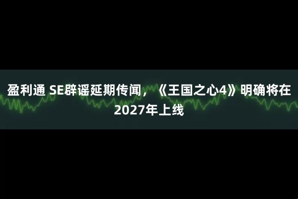 盈利通 SE辟谣延期传闻，《王国之心4》明确将在2027年上线