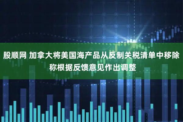 股顺网 加拿大将美国海产品从反制关税清单中移除 称根据反馈意见作出调整