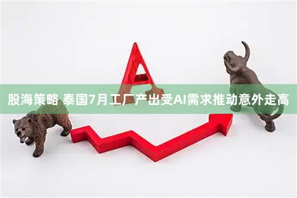股海策略 泰国7月工厂产出受AI需求推动意外走高
