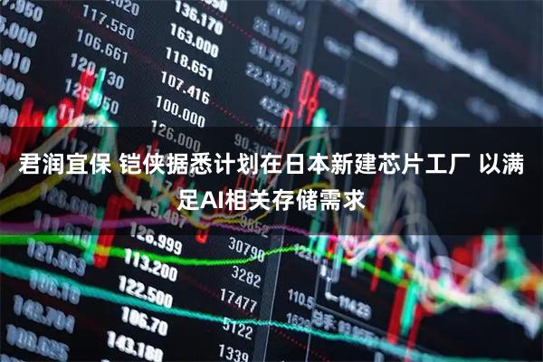 君润宜保 铠侠据悉计划在日本新建芯片工厂 以满足AI相关存储需求